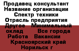 Продавец-консультант › Название организации ­ Спектр техники › Отрасль предприятия ­ Другое › Минимальный оклад ­ 1 - Все города Работа » Вакансии   . Красноярский край,Норильск г.